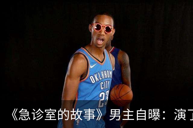 《急诊室的故事》男主自曝：演了十年，钱几乎花光了