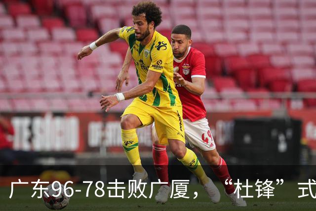 广东96-78击败广厦，“杜锋”式用人做对了，徐杰与胡明轩分工成关键！