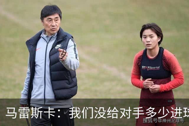 马雷斯卡：我们没给对手多少进球机会；防守表现并不让我担忧