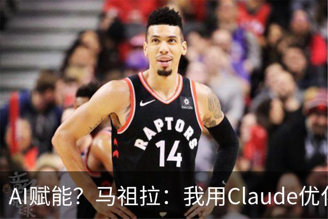 AI赋能？马祖拉：我用Claude优化执教流程 赛前准备&中场录像分析